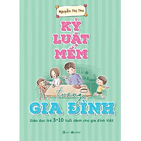 Kỷ Luật Mềm Trong Gia Đình - Giáo Dục Trẻ 3 - 10 Tuổi Dành Cho Gia Đình Việt