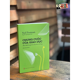 CHUNG CUỘC CỦA GIÁO DỤC – Xác Định Lại Giá Trị Của Nhà Trường – Neil Postman - dịch giả Nguyễn Quang Kính – NXB Tri Thức