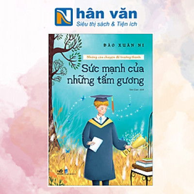 SỨC MẠNH CỦA NHỮNG TẤM GƯƠNG - NHỮNG CÂU CHUYỆN ĐỂ TRƯỞNG THÀNH