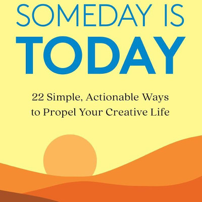 Someday Is Today: 22 Simple, Actionable Ways To Propel Your Creative Life