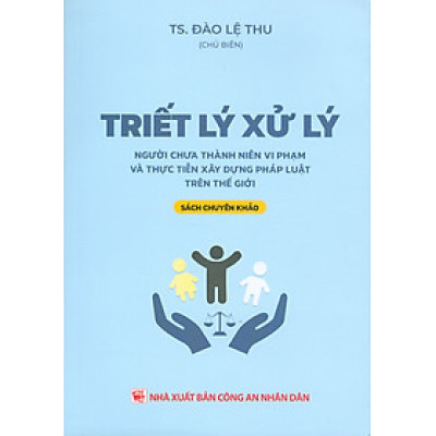 Triết Lý Xử Lý Người Chưa Thành Niên Vi Phạm Và Thực Tiễn Xây Dựng Pháp Luật Trên Thế Giới (Sách chuyên khảo) - TS. Đào Lệ Thu chủ biên