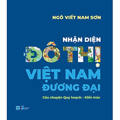 NHẬN DIỆN ĐÔ THỊ VIỆT NAM ĐƯƠNG ĐẠI – Câu chuyện Quy hoạch – Kiến trúc - Ngô Viết Nam Sơn – PhanBook