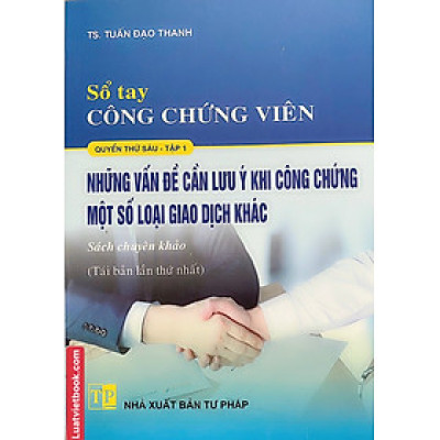 Sổ tay Công Chứng Viên –  Những Vấn Đề Cần Lưu ý Khi Công Chứng Một Số Loại Giao Dịch Khác  ( Tập 1)