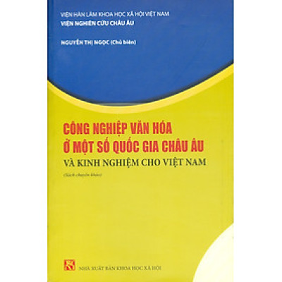 Công Nghiệp Văn Hóa Một Số Nước Châu Âu Và Kinh Nghiệm Cho Việt Nam (Sách chuyên khảo) - Viện Hàn lâm Khoa học Xã hội Việt Nam - Viện nghiên cứu Châu Âu - Nguyễn Thị Ngọc chủ biên
