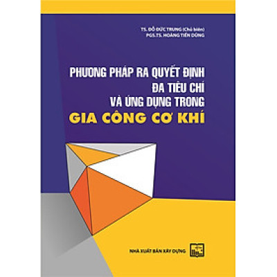 Phương Pháp Ra Quyết Định Đa Tiêu Chí Và Ứng Dụng Trong Gia Công Cơ Khí (Bản in năm 2022)