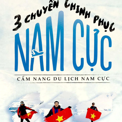 Ba Chuyến Chinh Phục Nam Cực - Cẩm Nang Du Lịch Nam Cực