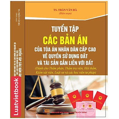 Tuyển Tập Các Bản Án Của Toà Án Nhân Dân Cấp Cao Về Quyền Sử Dụng Đất Và Tài Sản Gắn Liền Với Đất