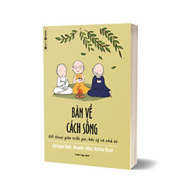 Bàn Về Cách Sống - Đối Thoại Giữa Triết Gia, Bác Sỹ Và Nhà Sư