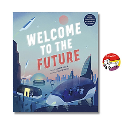 Sách - Welcome to the Future: Robot Friends, Fusion Energy, Pet Dinosaurs by Kathryn Hulick