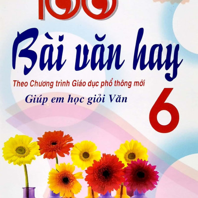 100 Bài Văn Hay - Giúp Em Học Giỏi Văn 6 (Theo Chương Trình Giáo Dục Phổ Thông Mới)