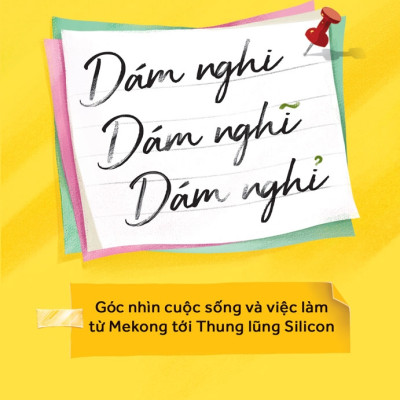 Dám Nghi, Dám Nghĩ, Dám Nghỉ: Góc Nhìn Cuộc Sống Và Việc Làm Từ Mekong Đến Thung Lũng Silicon
